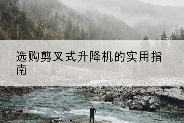 临安剪叉式升降机怎么选-选购剪叉式升降机的实用指南