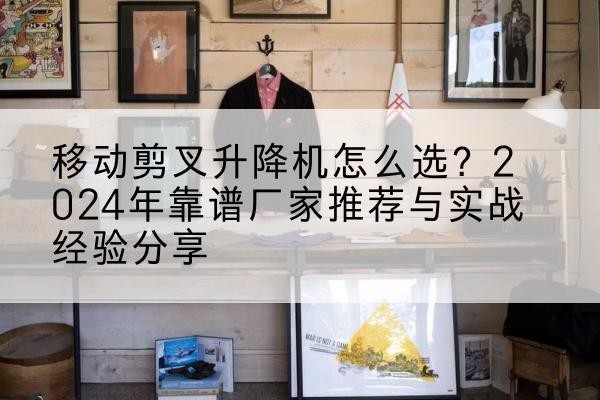 临安升降平台厂家推荐-移动剪叉升降机怎么选?2024年靠谱厂家推荐与实战经验分享