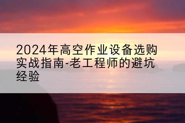 临安高空作业升降机厂家推荐-2024年高空作业设备选购实战指南-老工程师的避坑经验