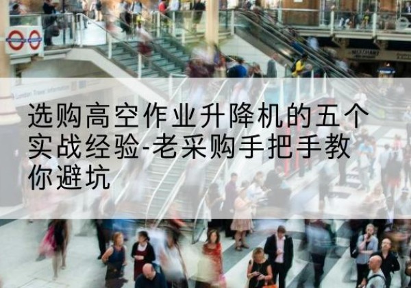 临安高空作业升降机厂家-选购高空作业升降机的五个实战经验-老采购手把手教你避坑