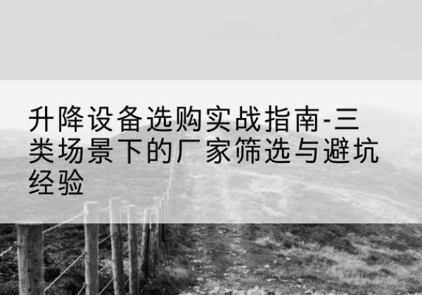 临安移动式升降机厂家推荐-升降设备选购实战指南-三类场景下的厂家筛选与避坑经验