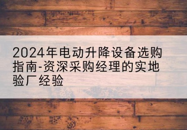 临安电动剪叉升降平台厂家-2024年电动升降设备选购指南-资深采购经理的实地验厂经验