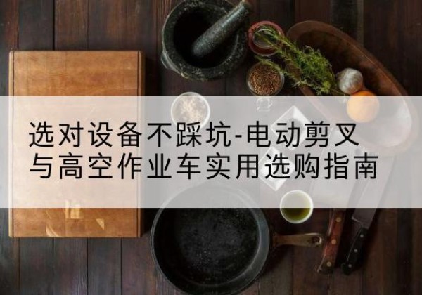 临安电动剪叉升降平台怎么选-选对设备不踩坑-电动剪叉与高空作业车实用选购指南