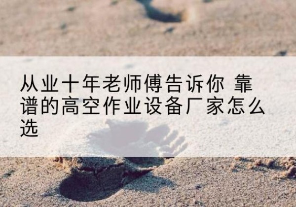 临安高空作业升降机厂家推荐-从业十年老师傅告诉你 靠谱的高空作业设备厂家怎么选