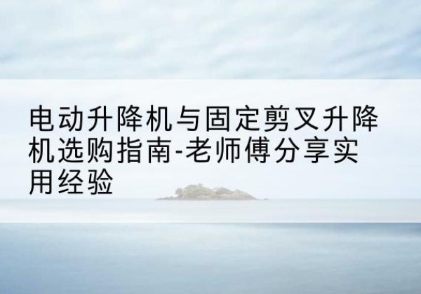 临安电动升降机怎么选-电动升降机与固定剪叉升降机选购指南-老师傅分享实用经验