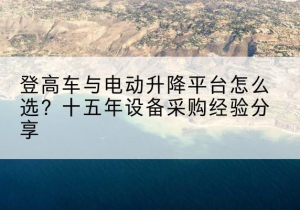 临安登高车厂家厂家-登高车与电动升降平台怎么选？十五年设备采购经验分享
