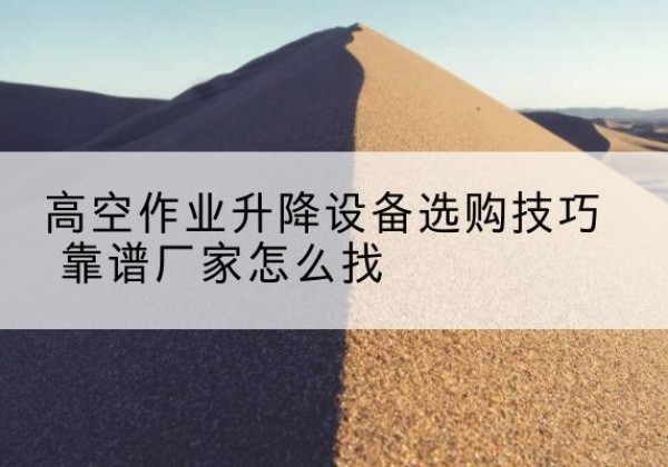 临安电动升降平台厂家推荐-高空作业升降设备选购技巧 靠谱厂家怎么找