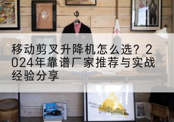 临安升降平台厂家推荐-移动剪叉升降机怎么选？2024年靠谱厂家推荐与实战经验分享