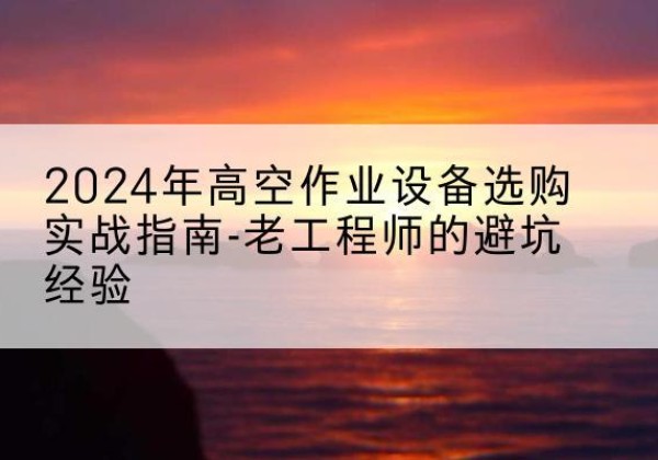 临安高空作业升降机厂家推荐-2024年高空作业设备选购实战指南-老工程师的避坑经验